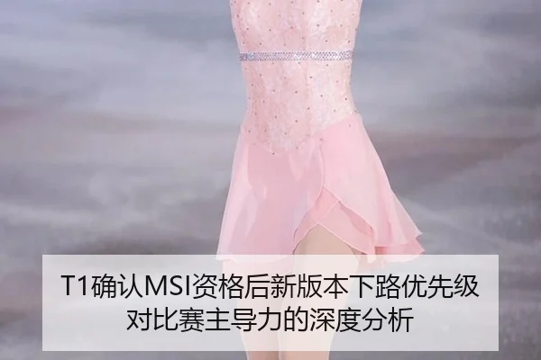 T1确认MSI资格后新版本下路优先级对比赛主导力的深度分析